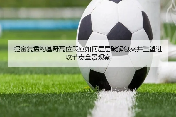 掘金复盘约基奇高位策应如何层层破解包夹并重塑进攻节奏全景观察