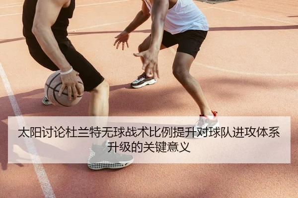 太阳讨论杜兰特无球战术比例提升对球队进攻体系升级的关键意义