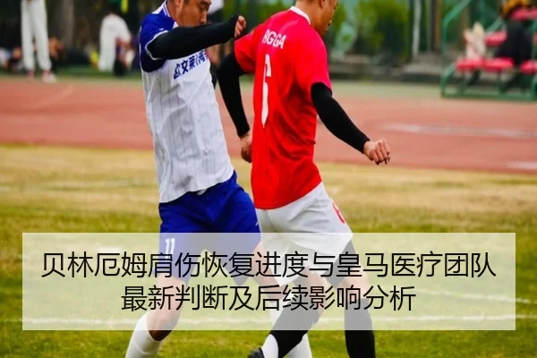 贝林厄姆肩伤恢复进度与皇马医疗团队最新判断及后续影响分析